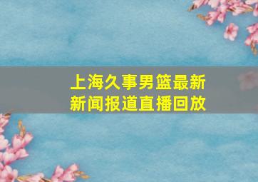 上海久事男篮最新新闻报道直播回放