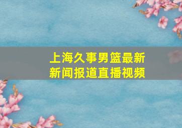 上海久事男篮最新新闻报道直播视频