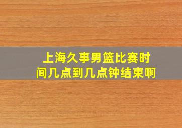 上海久事男篮比赛时间几点到几点钟结束啊