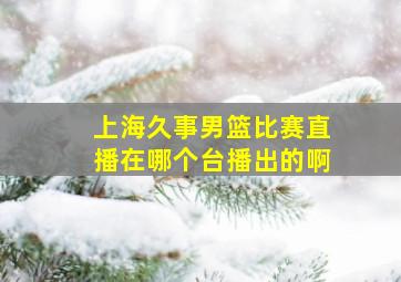 上海久事男篮比赛直播在哪个台播出的啊