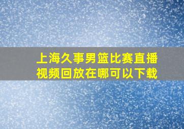 上海久事男篮比赛直播视频回放在哪可以下载