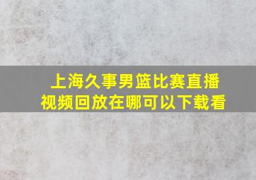 上海久事男篮比赛直播视频回放在哪可以下载看