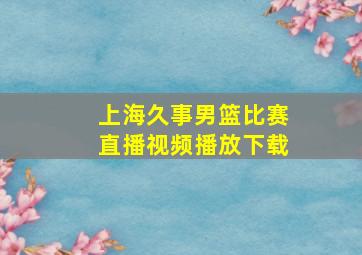 上海久事男篮比赛直播视频播放下载