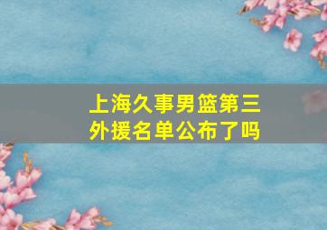 上海久事男篮第三外援名单公布了吗