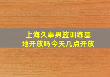 上海久事男篮训练基地开放吗今天几点开放