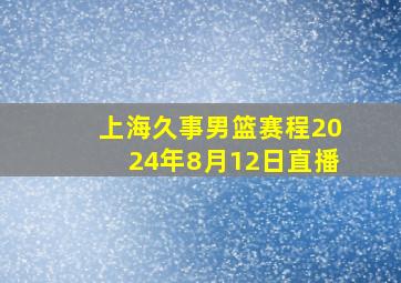 上海久事男篮赛程2024年8月12日直播