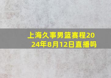 上海久事男篮赛程2024年8月12日直播吗