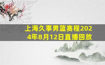 上海久事男篮赛程2024年8月12日直播回放