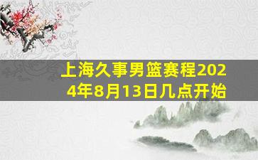 上海久事男篮赛程2024年8月13日几点开始