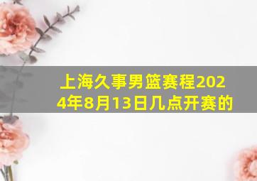 上海久事男篮赛程2024年8月13日几点开赛的