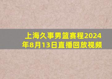 上海久事男篮赛程2024年8月13日直播回放视频