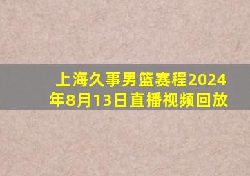 上海久事男篮赛程2024年8月13日直播视频回放