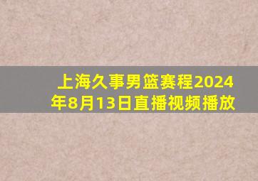 上海久事男篮赛程2024年8月13日直播视频播放