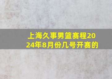 上海久事男篮赛程2024年8月份几号开赛的