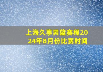 上海久事男篮赛程2024年8月份比赛时间