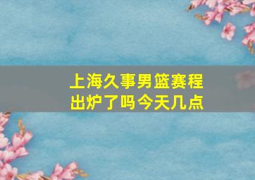 上海久事男篮赛程出炉了吗今天几点