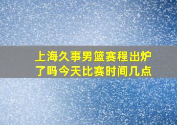 上海久事男篮赛程出炉了吗今天比赛时间几点