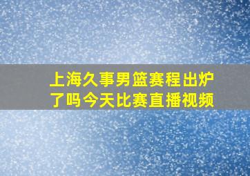 上海久事男篮赛程出炉了吗今天比赛直播视频