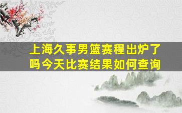 上海久事男篮赛程出炉了吗今天比赛结果如何查询