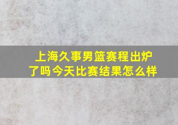 上海久事男篮赛程出炉了吗今天比赛结果怎么样