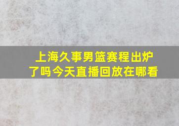 上海久事男篮赛程出炉了吗今天直播回放在哪看