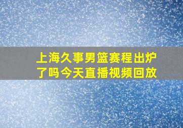 上海久事男篮赛程出炉了吗今天直播视频回放