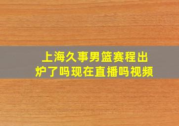 上海久事男篮赛程出炉了吗现在直播吗视频