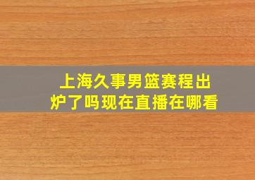 上海久事男篮赛程出炉了吗现在直播在哪看