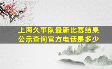 上海久事队最新比赛结果公示查询官方电话是多少