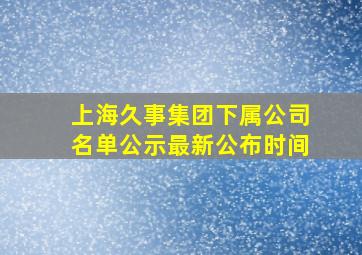 上海久事集团下属公司名单公示最新公布时间