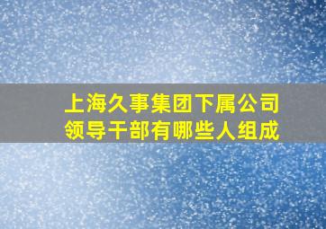 上海久事集团下属公司领导干部有哪些人组成