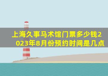 上海久事马术馆门票多少钱2023年8月份预约时间是几点