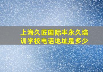 上海久匠国际半永久培训学校电话地址是多少