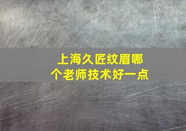 上海久匠纹眉哪个老师技术好一点