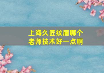 上海久匠纹眉哪个老师技术好一点啊