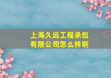 上海久远工程承包有限公司怎么样啊