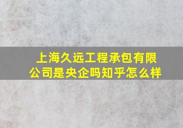 上海久远工程承包有限公司是央企吗知乎怎么样