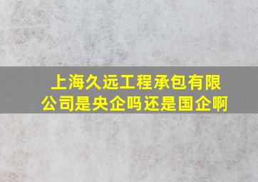 上海久远工程承包有限公司是央企吗还是国企啊