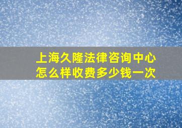 上海久隆法律咨询中心怎么样收费多少钱一次