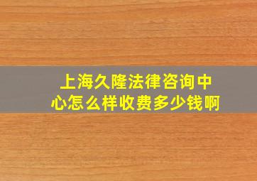 上海久隆法律咨询中心怎么样收费多少钱啊