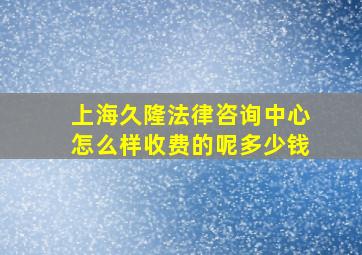 上海久隆法律咨询中心怎么样收费的呢多少钱