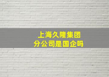 上海久隆集团分公司是国企吗