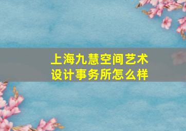 上海九慧空间艺术设计事务所怎么样