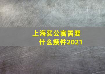 上海买公寓需要什么条件2021