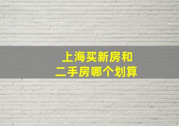 上海买新房和二手房哪个划算