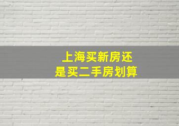 上海买新房还是买二手房划算