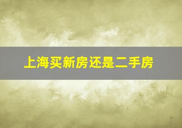 上海买新房还是二手房