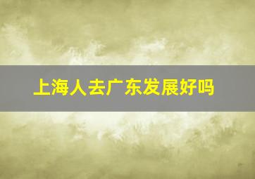 上海人去广东发展好吗