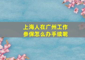 上海人在广州工作参保怎么办手续呢