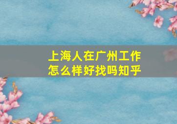 上海人在广州工作怎么样好找吗知乎